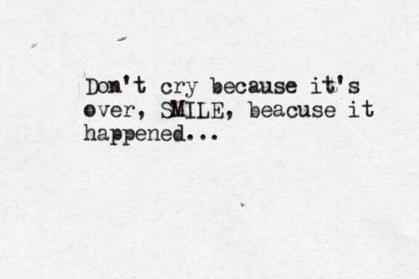 Don't cry because it's over, SMILE, beacuse it happened...