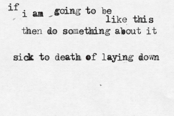if i am going to be like this then do something about it sick to death of laying down 