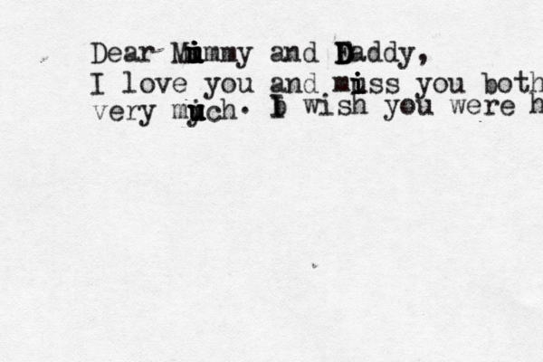 Dear Mi i u u i u immy and F D D Daddy, I love you and muss i i i you both very mych u u u i u u . b I I wish you were here 