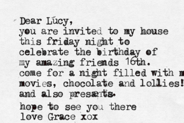 Dear Lucy, you are invited to my house this friday night to celebrate the birthday of my amazing friends 16th. come for a night filled with m movies, chocolate and lollies! and also presanta s e . hope to see you there love Grace xox