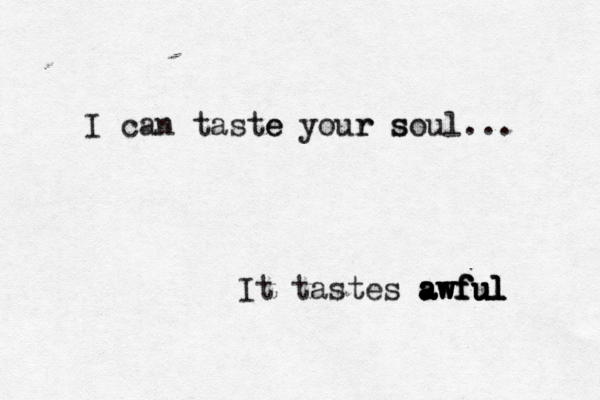 I can taste e your soul s r ... It tastes awful awful awful awful 