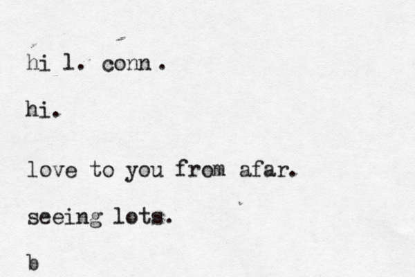 hi l. conn hi. . love to you from afar. seeing lots. b