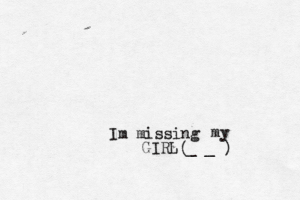 Im missing my GIRL _ _ ( )