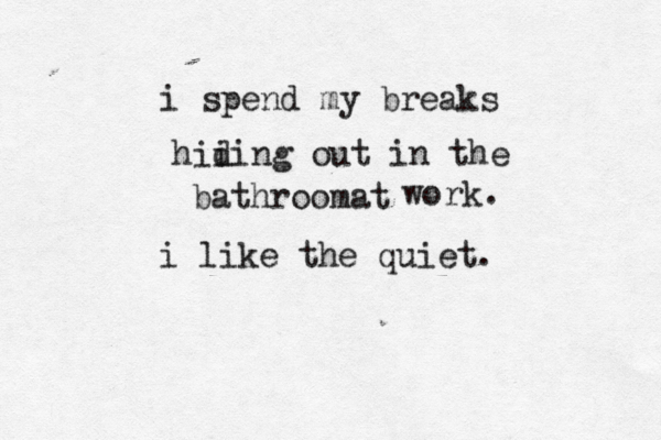 i spend my breaks hii ding out in the bathroom t a work. i like the quiet. 