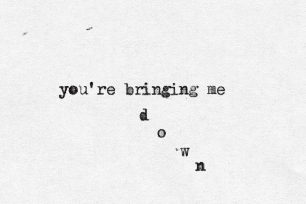 you're bringing me d o w n 