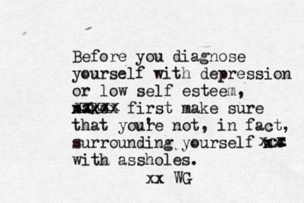 Before you diagnose yourself with depression or low self esteem, make xxxxx first make sure that your 'e not , in fact, surrounding yourself m xx with assholes. xxxxx xx WG xcc x x 