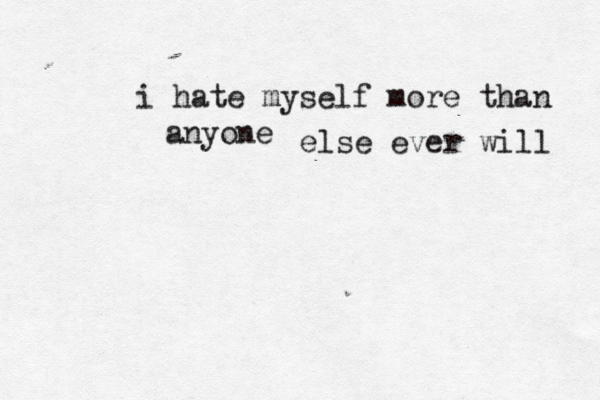 i hate myself more than anyone else ever will 