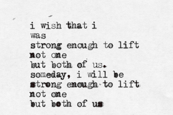 i wish that i was strong enough to lift not one but both of us. someday, i will be strong enough to lift not one but both of us 
