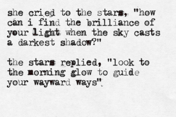 she cried to the stars, "how can i find the brilliance of your light when the sky casts a darkest shadow?" the stars replied, "look to the morning glow to guide your wayward ways"