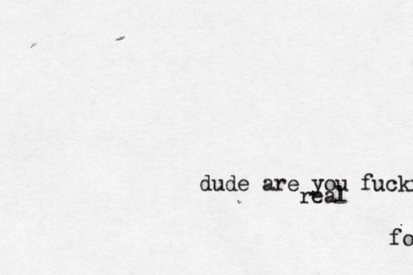 dude are you fucking m for real 