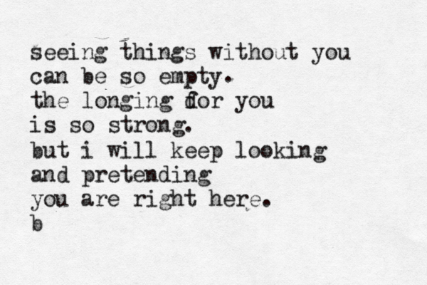 seeing things without you can be so empty the longing dor you f is so strong. . but i will keep looking and pretending you are right here. b