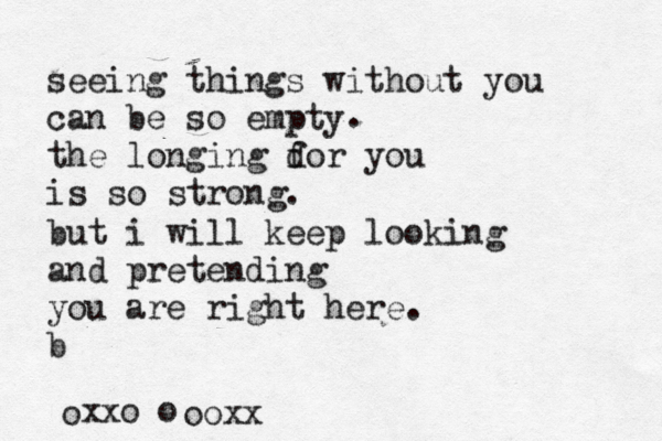 seeing things without you can be so empty the longing dor you f is so strong. . but i will keep looking and pretending you are right here. b xxo oo ooxx 