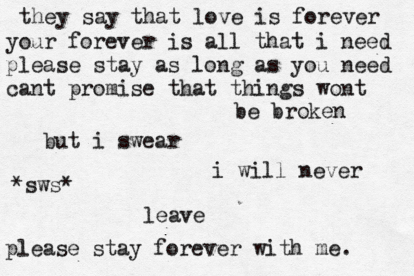 they say that love is forever your forever is all that i need please stay as long as you need cant promise that things wont be broken but i swear i will never leave please stay forever with me. *sws*