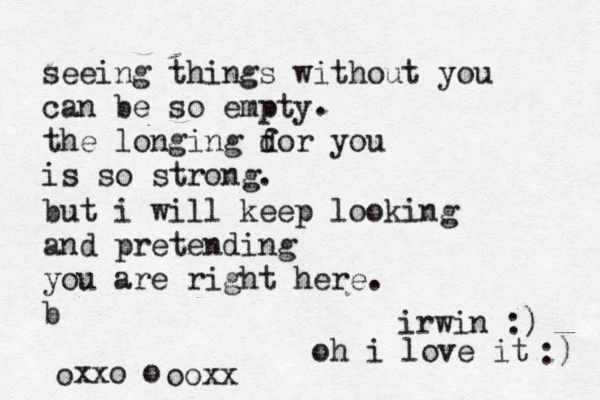 seeing things without you can be so empty the longing dor you f is so strong. . but i will keep looking and pretending you are right here. b xxo oo ooxx irwin :) oh i love it :) 