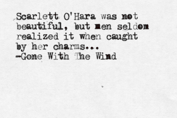 Scarlett O'Hara was not beautiful, but men seldom realized it when caught by her charms... -Gone With The Wind