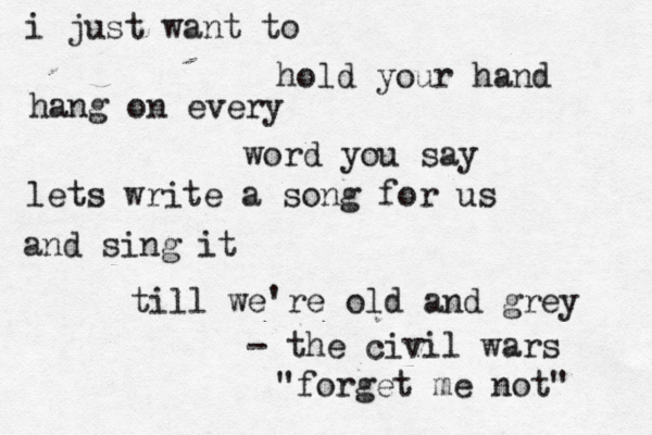 i just want to hold your hand hang on every word you say lets write a song for us and sing it till we're old and grey - the civil wars "forget me not" 