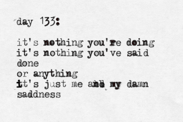 day 133: it's nothing you're doing it's nothing you've said done or anything t i i it's just me abd n b my damn saddness 
