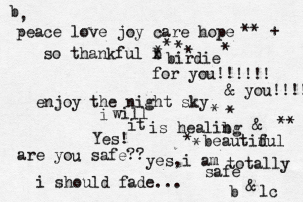 b peace love joy care hope ** + so thankful b x x birdie for you!! , enjoy the night sky !!!! ***** & you!!!!! i will it is healibg n & beautidul f are you safe?? u i should fade... b yes,i am totally safe & lc Yes! ** * * * * 