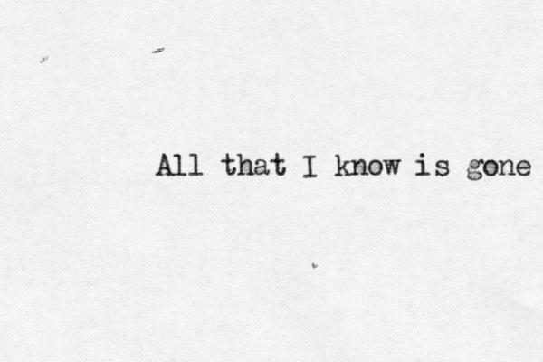 All that I know is gone 