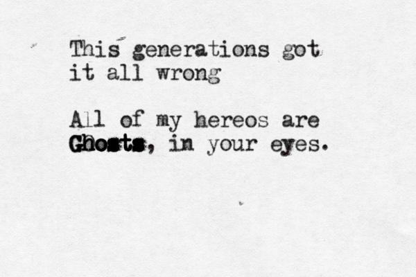 This generations got it all wrong All of my hereos are Ghosts, in your eyes. Ghosts Ghosts Ghosts GOosts