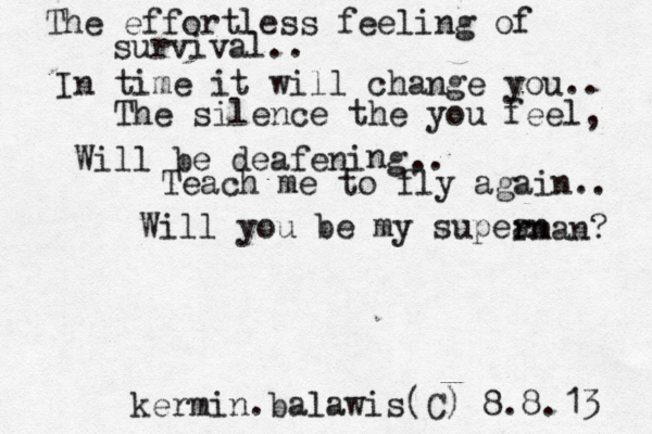 The effortless feeling of survival.. In time it will change you.. The silence the you feel, Will be deafeni g n .. Teach me to fly again.. Will you be my super an rman? kermin.balawis(C) 8.8.13 