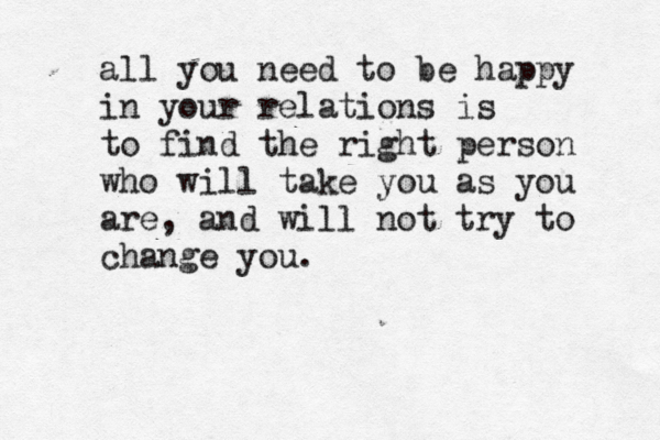 all you need to be happy in your relations is to find the right person who will take you as you are, and will not try to change you.