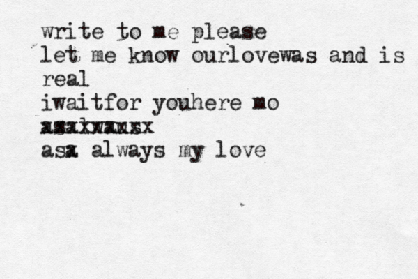 write to me please let me know ourlovewas and is real iwaitfor youhere m o asalwaus xxxxxxxxx asa x always my love 