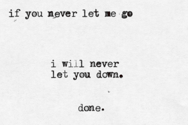 if you never let me go i will never let you down. done.