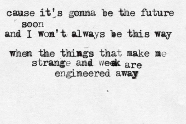 cause it's gonna be the future soon and I won't always be this way when the things that make me strange and week a are engineered away