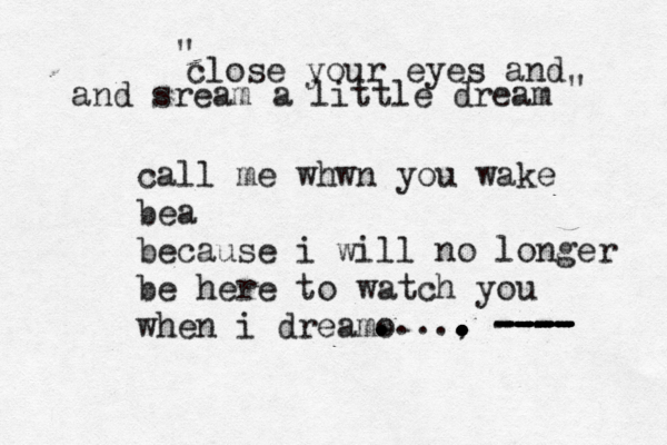 close your eyes and and sream a little dream " " call me whwn you wake bea because i will no longer be here to watch you when i dreamo . . . ..... . . . . . . . . , . ---- - - - --- ---- -- - --