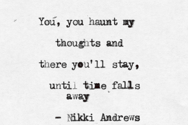 You, you haunt my thoughts and there you'll stay, until time falls away - Nikki Andrews