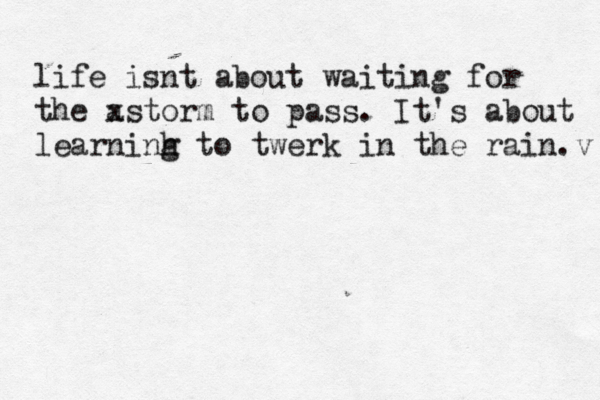 life isnt about waiting for the a xstorm to pass. It's about learninh g to twerk in the rain v . 