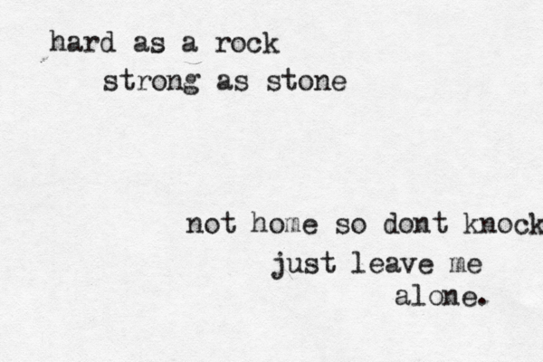 hard as a rock strong as stone not home so dont knock just leave me alone. 