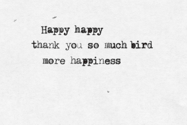 Happy happy thank you so much bird more happiness 