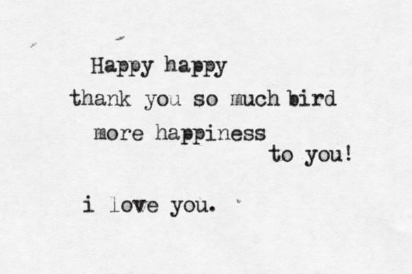 Happy happy thank you so much bird more happiness to you! i love you.