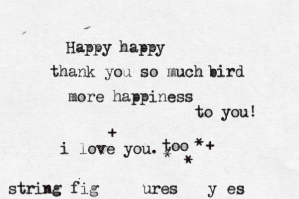 Happy happy thank you so much bird more happiness to you! i love you. too *+ string fig ures y es * * + 