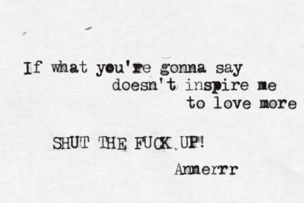 If what you're gonna say doesn't inspire me to love more SHUT THE FUCK UP! Annerrr 