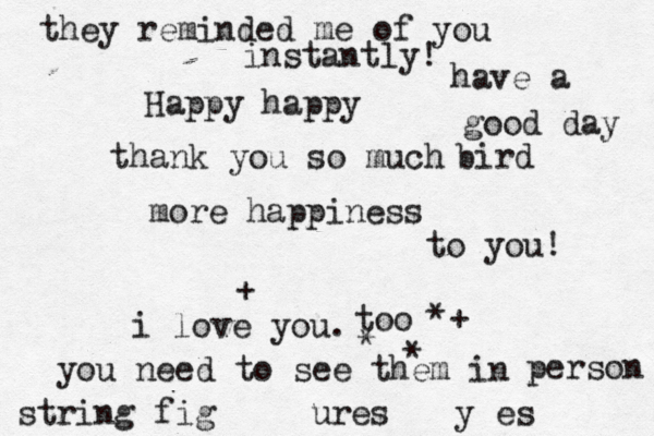 Happy happy thank you so much bird more happiness to you! i love you. too *+ string fig ures y es * * + you need to see them in person they reminded me of you instantly! have a good day 
