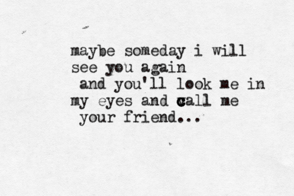 maybe someday i will see you again and you'll look me in my eyes and v c c c call me you r friend... 