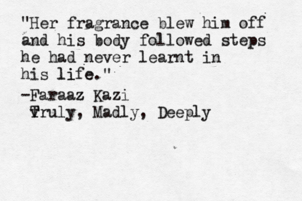 "Her fragrance blew him off and his body followed steps he had never learnt in his life." li e -Faraaz z Kazi v T Truly, Madly, Deeply 
