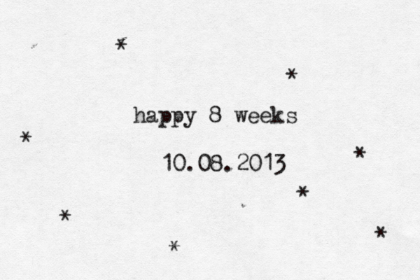 happy 8 weeks 10.08.2013 * * * * * * * * 