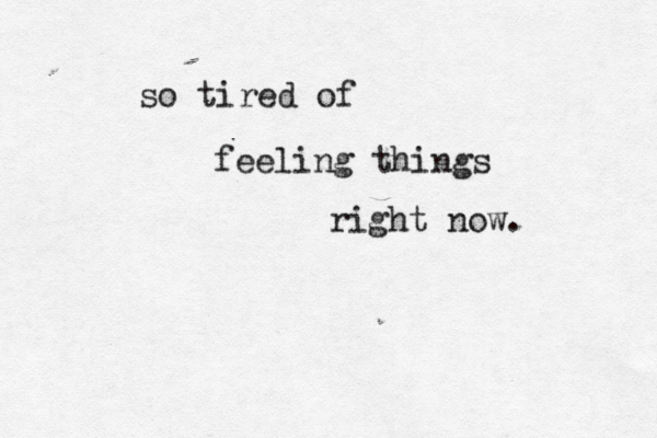 so tired of feeling things right now.