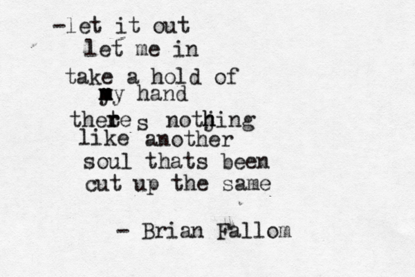 -let it out let me in take a hold of y m m my hand thete r r s notj h hing like another soul thats been cut up the same - Brian Fallom 