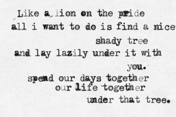 Like a lion on the pride all i want to do is find a nice shady tree and lay lazily under it with you. spend our days together our life together under that tree. 