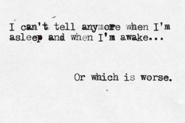I can't tell anymore when I'm asleep and when I'm awake... Or which is worse . 
