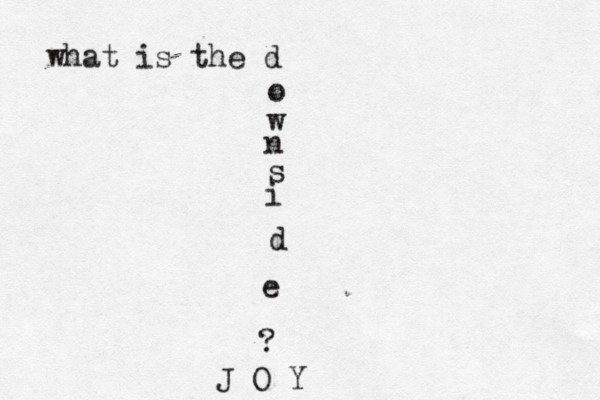 what is the d o w n s i d e ? J O Y
