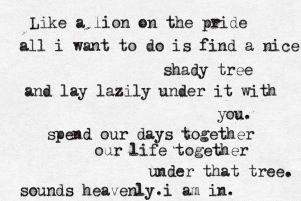 Like a lion on the pride all i want to do is find a nice shady tree and lay lazily under it with you. spend our days together our life together under that tree. sounds heavenly.i am in. 