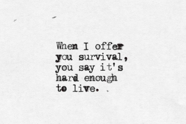 When I offer you survival, you say it's hard enough to live.