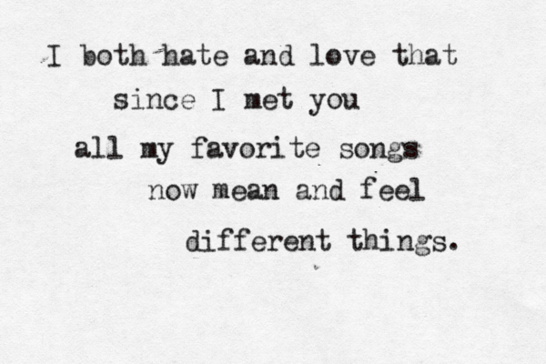 I both hate and love that since I met you all my favorite songs now mean and feel different things. 