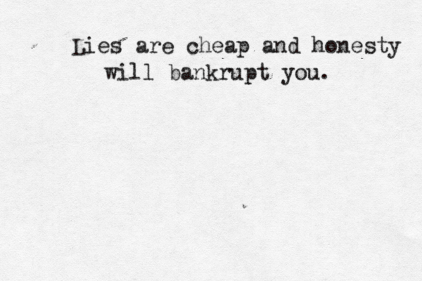 Lies are cheap and honesty will bankrupt you.
